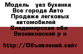  › Модель ­ уаз буханка - Все города Авто » Продажа легковых автомобилей   . Владимирская обл.,Вязниковский р-н